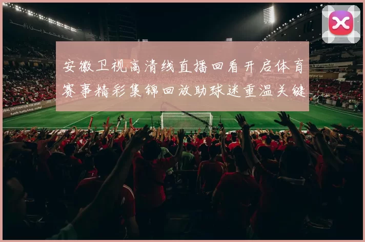 安徽卫视高清线直播回看开启体育赛事精彩集锦回放助球迷重温关键瞬间