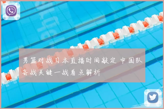 男篮对战日本直播时间敲定 中国队备战关键一战看点解析