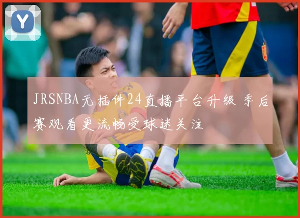 JRSNBA无插件24直播平台升级 季后赛观看更流畅受球迷关注