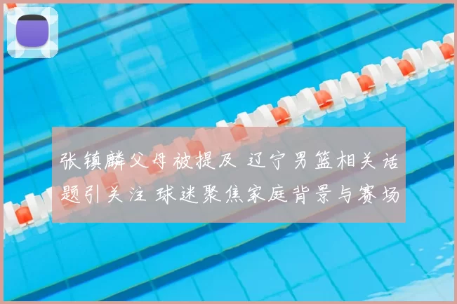 张镇麟父母被提及 辽宁男篮相关话题引关注 球迷聚焦家庭背景与赛场表现