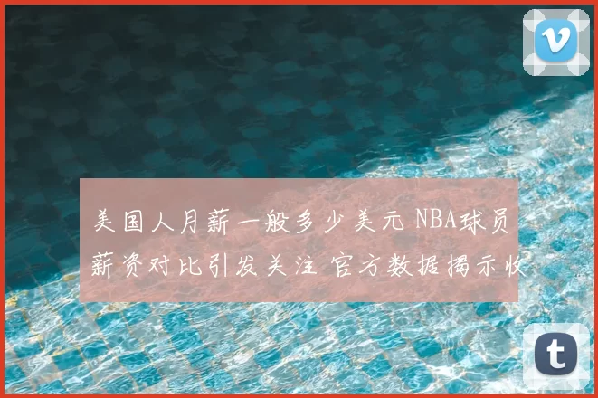 美国人月薪一般多少美元 NBA球员薪资对比引发关注 官方数据揭示收入差距