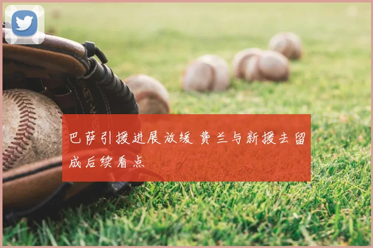 巴萨引援进展放缓 费兰与新援去留成后续看点