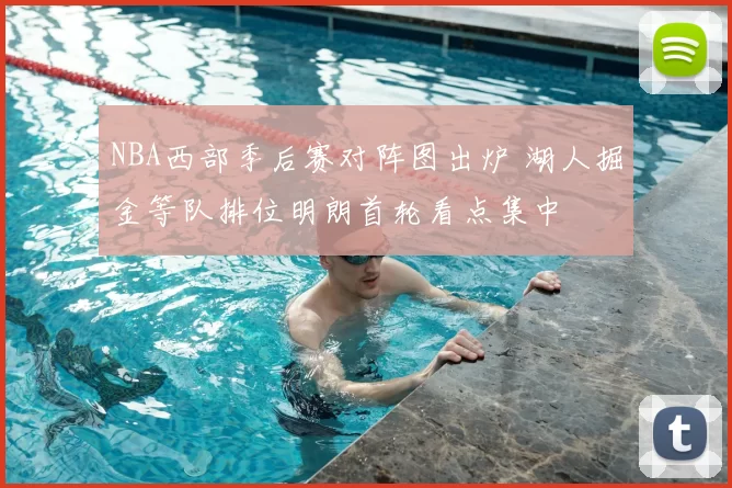 NBA西部季后赛对阵图出炉 湖人掘金等队排位明朗首轮看点集中