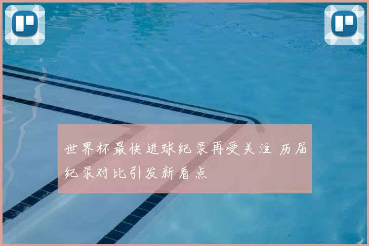 世界杯最快进球纪录再受关注 历届纪录对比引发新看点