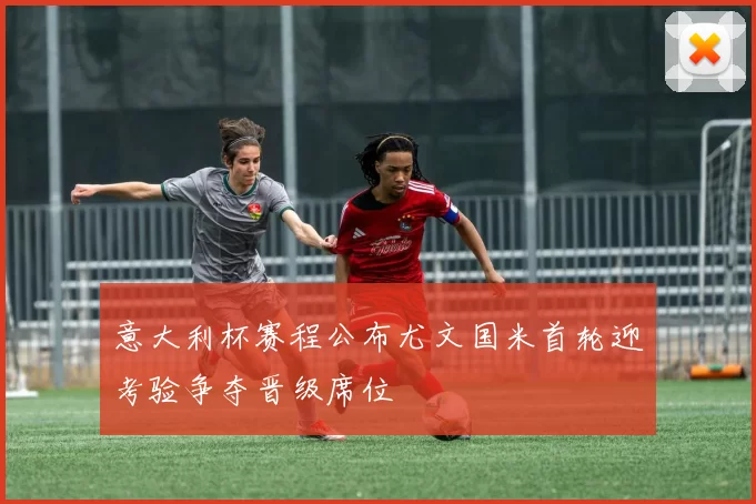 意大利杯赛程公布尤文国米首轮迎考验争夺晋级席位