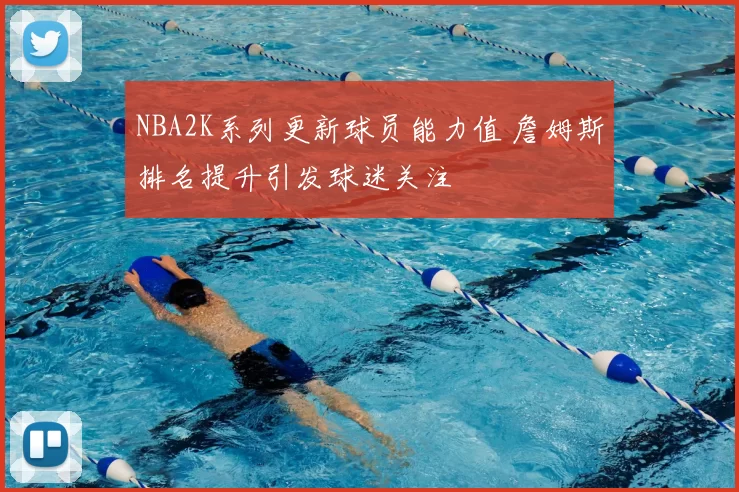 NBA2K系列更新球员能力值 詹姆斯排名提升引发球迷关注