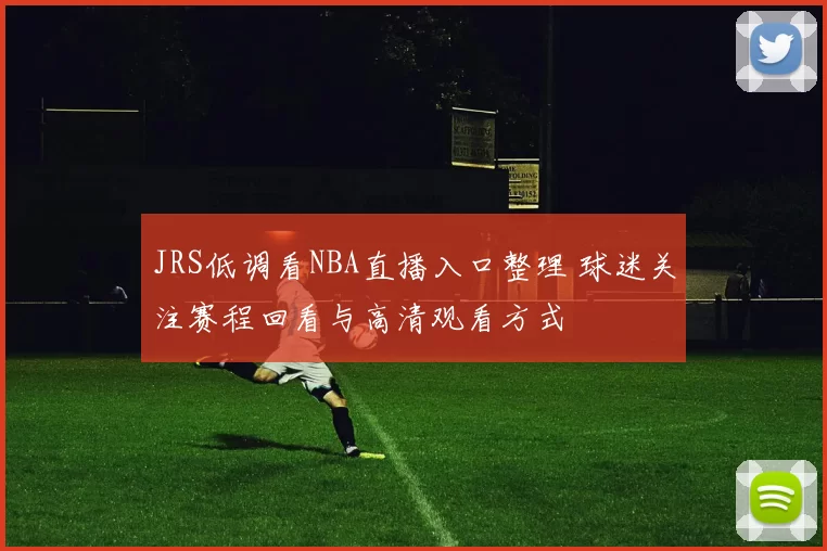 JRS低调看NBA直播入口整理 球迷关注赛程回看与高清观看方式