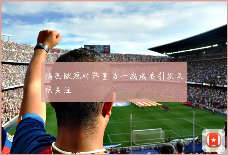 梅西欧冠对阵皇马一战成名引发足坛关注
