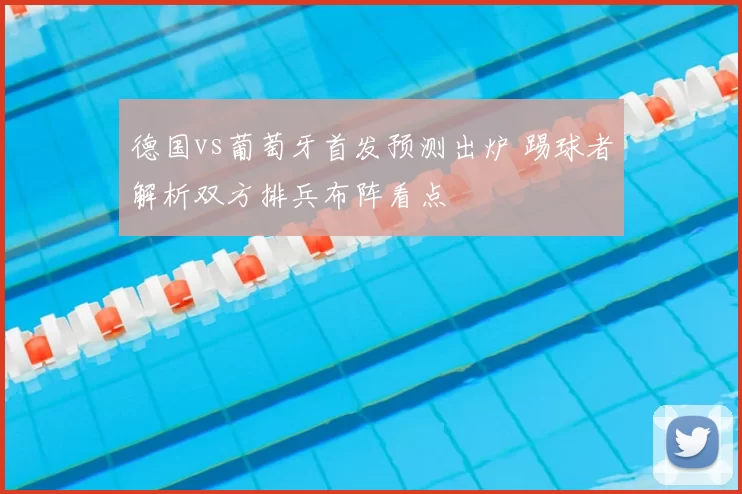 德国vs葡萄牙首发预测出炉 踢球者解析双方排兵布阵看点