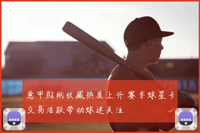 意甲贴纸收藏热度上升 赛季球星卡交易活跃带动球迷关注