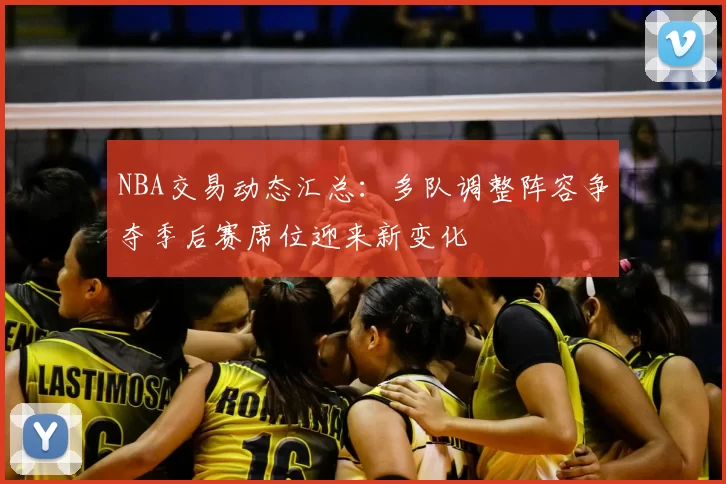 NBA交易动态汇总：多队调整阵容争夺季后赛席位迎来新变化