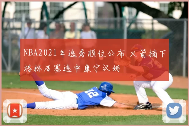 NBA2021年选秀顺位公布 火箭摘下格林活塞选中康宁汉姆