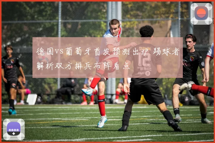 德国vs葡萄牙首发预测出炉 踢球者解析双方排兵布阵看点