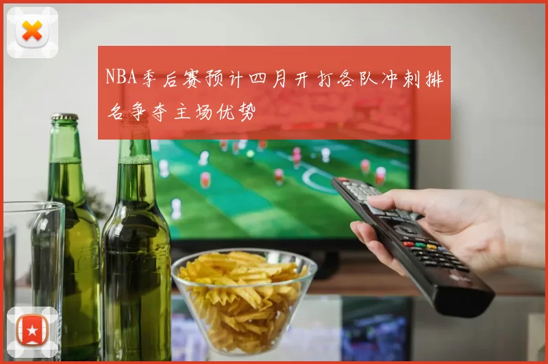 NBA季后赛预计四月开打各队冲刺排名争夺主场优势