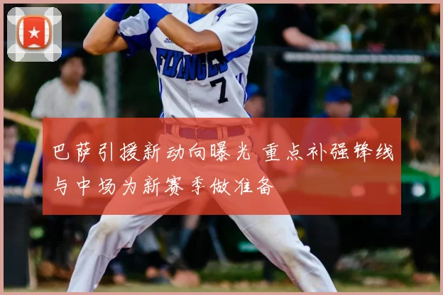 巴萨引援新动向曝光 重点补强锋线与中场为新赛季做准备