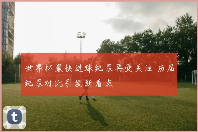 世界杯最快进球纪录再受关注 历届纪录对比引发新看点