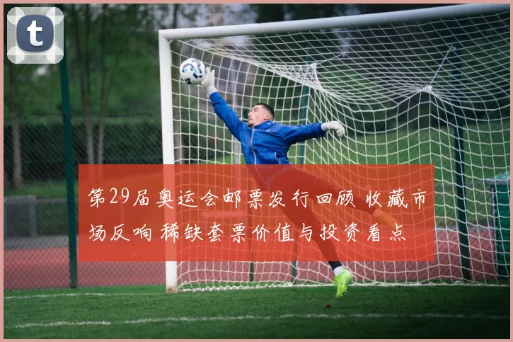 第29届奥运会邮票发行回顾 收藏市场反响 稀缺套票价值与投资看点