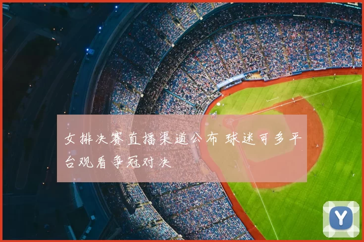 女排决赛直播渠道公布 球迷可多平台观看争冠对决