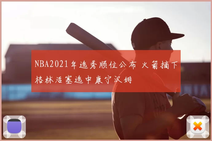 NBA2021年选秀顺位公布 火箭摘下格林活塞选中康宁汉姆