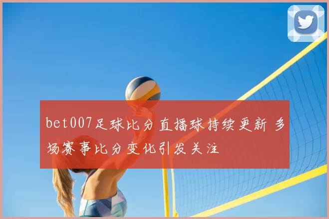 bet007足球比分直播球持续更新 多场赛事比分变化引发关注