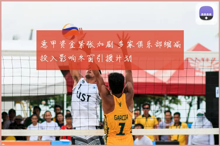 意甲资金紧张加剧 多家俱乐部缩减投入影响冬窗引援计划