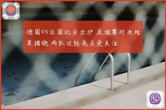 德国vs法国比分出炉 友谊赛对决结果揭晓 两队攻防亮点受关注
