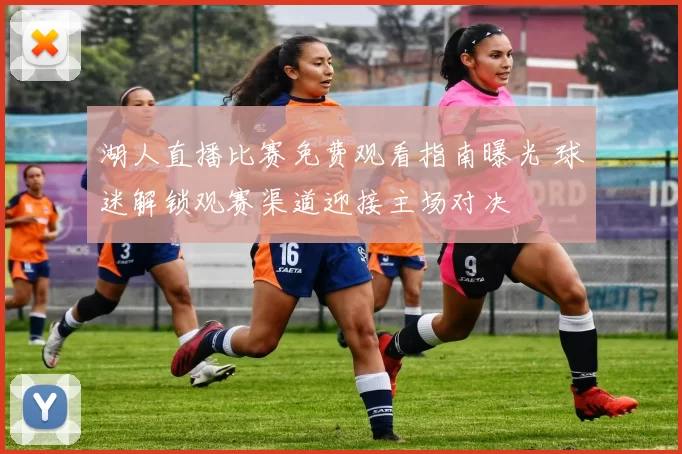 湖人直播比赛免费观看指南曝光 球迷解锁观赛渠道迎接主场对决