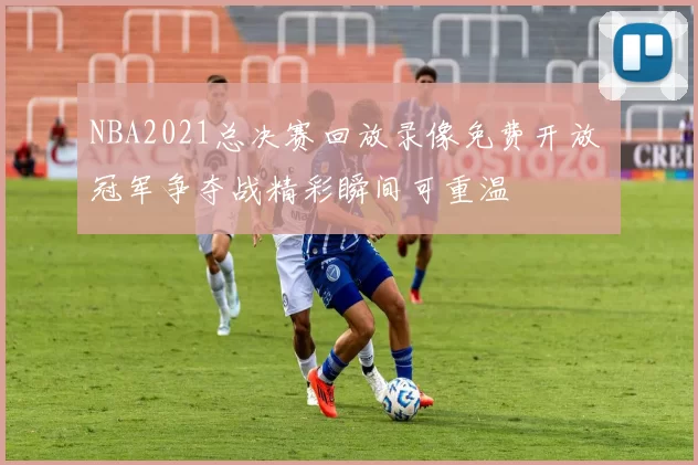 NBA2021总决赛回放录像免费开放 冠军争夺战精彩瞬间可重温