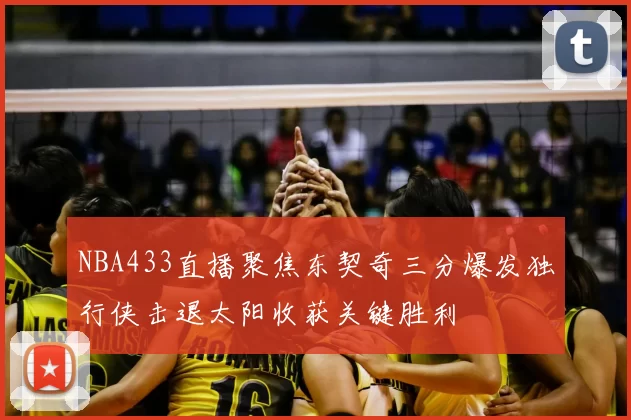 NBA433直播聚焦东契奇三分爆发独行侠击退太阳收获关键胜利