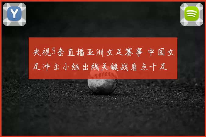 央视5套直播亚洲女足赛事 中国女足冲击小组出线关键战看点十足