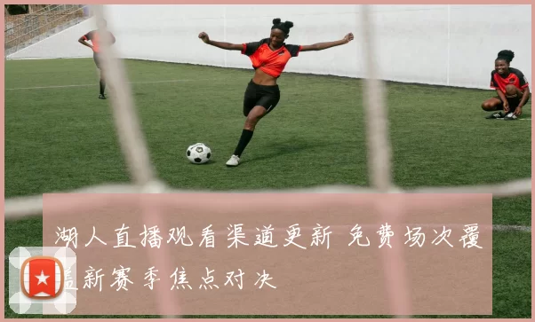 湖人直播观看渠道更新 免费场次覆盖新赛季焦点对决