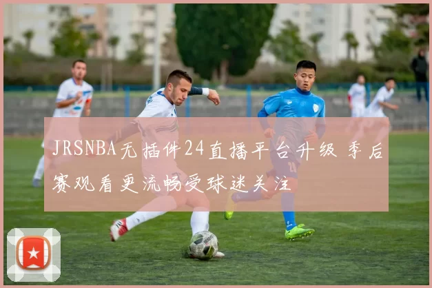 JRSNBA无插件24直播平台升级 季后赛观看更流畅受球迷关注