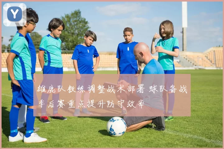 雄鹿队教练调整战术部署 球队备战季后赛重点提升防守效率