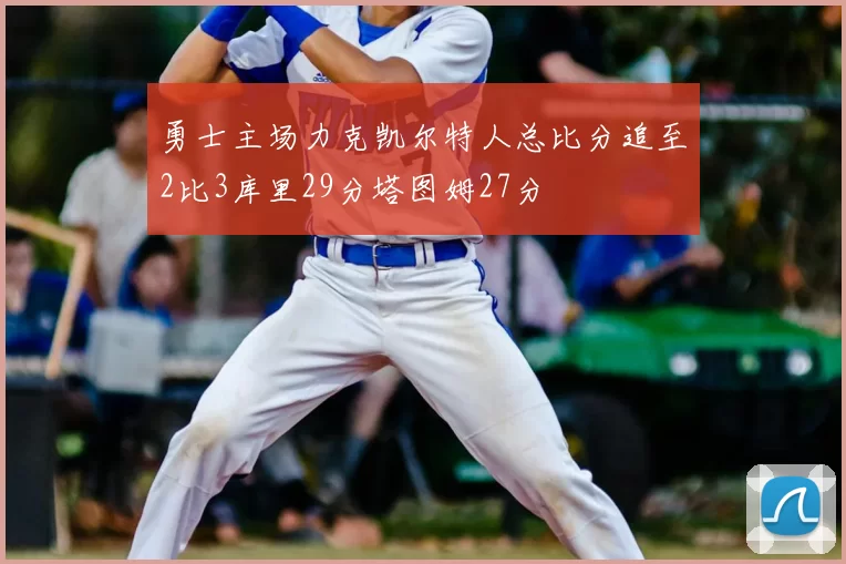 勇士主场力克凯尔特人总比分追至2比3库里29分塔图姆27分