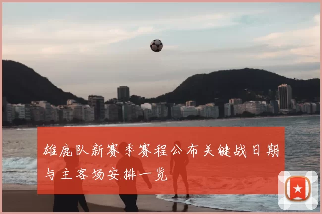 雄鹿队新赛季赛程公布关键战日期与主客场安排一览