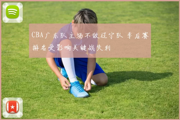 CBA广东队主场不敌辽宁队 季后赛排名受影响关键战失利