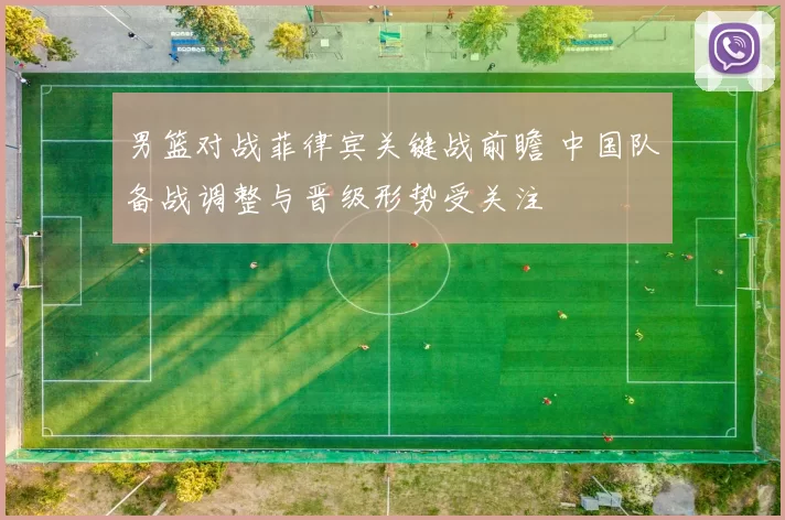 男篮对战菲律宾关键战前瞻 中国队备战调整与晋级形势受关注