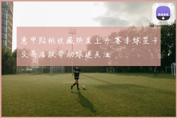 意甲贴纸收藏热度上升 赛季球星卡交易活跃带动球迷关注