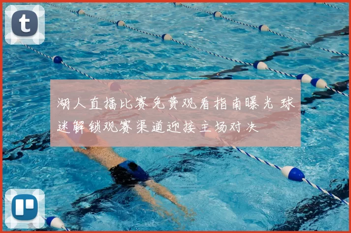 湖人直播比赛免费观看指南曝光 球迷解锁观赛渠道迎接主场对决