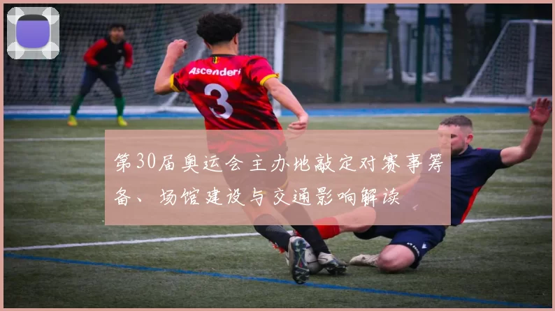 第30届奥运会主办地敲定对赛事筹备、场馆建设与交通影响解读