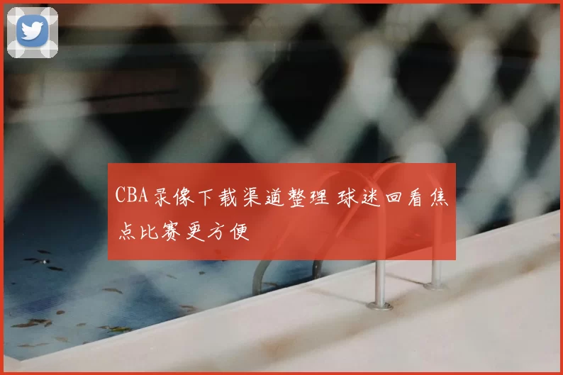 CBA录像下载渠道整理 球迷回看焦点比赛更方便