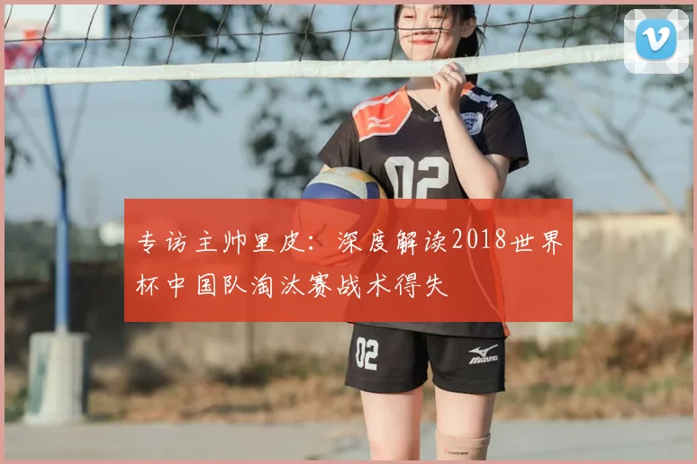 专访主帅里皮：深度解读2018世界杯中国队淘汰赛战术得失
