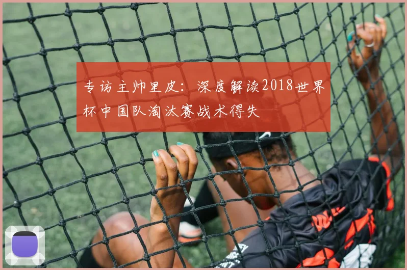 专访主帅里皮：深度解读2018世界杯中国队淘汰赛战术得失