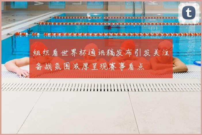 组织看世界杯通讯稿发布引发关注 备战氛围浓厚呈现赛事看点