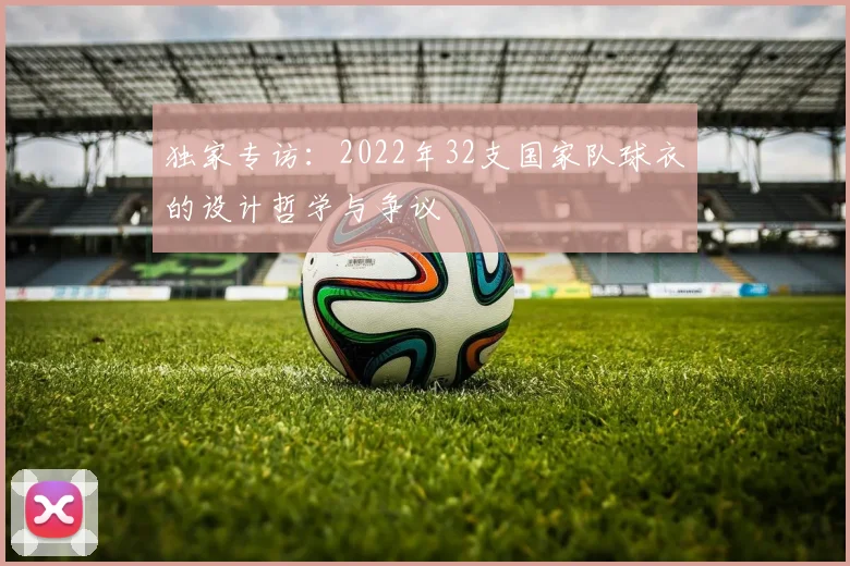 独家专访：2022年32支国家队球衣的设计哲学与争议