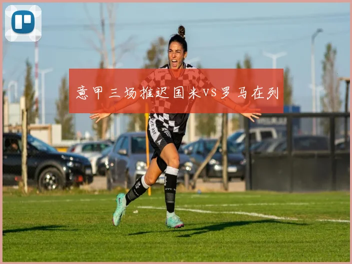 意甲三场推迟国米vs罗马在列