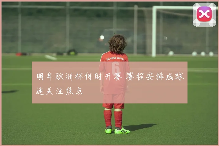 明年欧洲杯何时开赛 赛程安排成球迷关注焦点