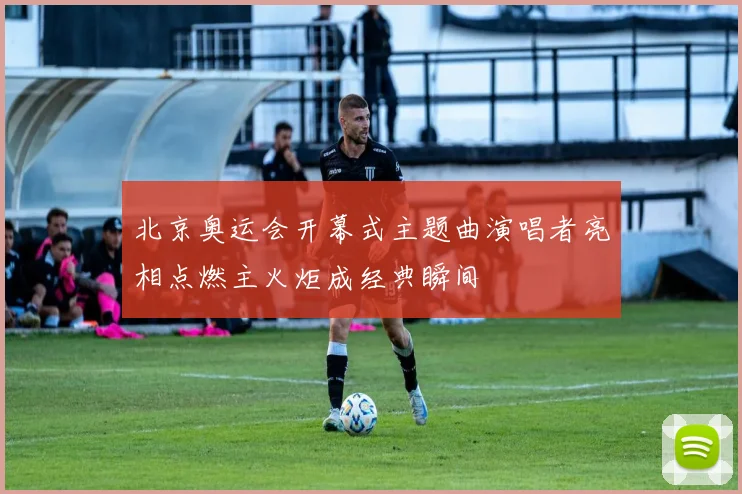 北京奥运会开幕式主题曲演唱者亮相点燃主火炬成经典瞬间