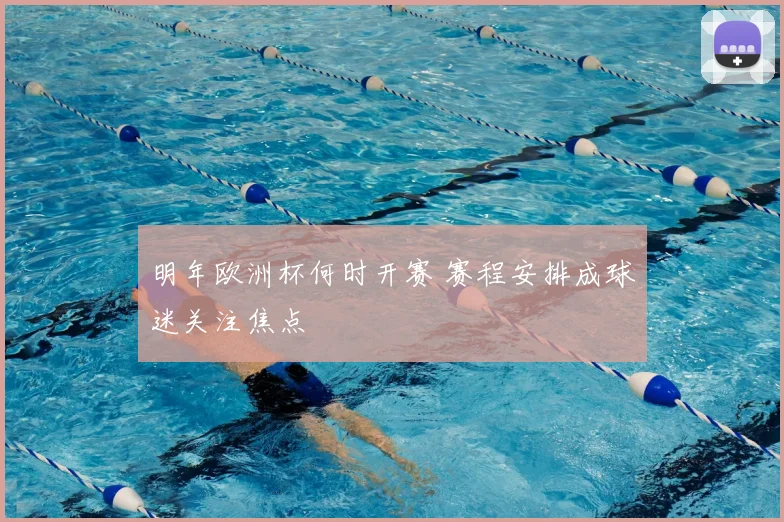 明年欧洲杯何时开赛 赛程安排成球迷关注焦点