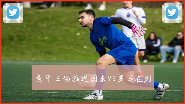 意甲三场推迟国米vs罗马在列